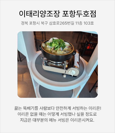 이테리양조장 포항두호점 - 끓는 뚝배기를 사람보다 안전하게 서빙하는 이리온! 이리온 없을 때는 어떻게 서빙했나 싶을 정도로 지금은 대부분의 메뉴 서빙은 이리온을 시켜요.