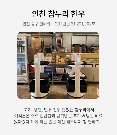 인천 참누리 한우 - 고기, 냉면, 만두 전부 맛있는 참누리에서 이리온은 주로 밑반찬과 공기밥을 추가 서빙을 해요, 왔다 갔다 해야 하는 일을 대신 해주니까 참 편하죠.